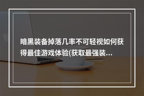 暗黑装备掉落几率不可轻视如何获得最佳游戏体验(获取最强装备)