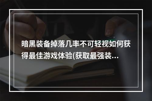 暗黑装备掉落几率不可轻视如何获得最佳游戏体验(获取最强装备)