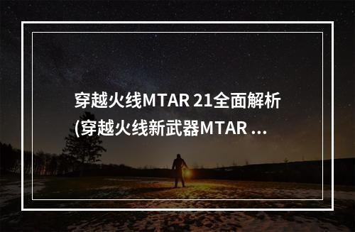 穿越火线MTAR 21全面解析(穿越火线新武器MTAR 21如何使用)