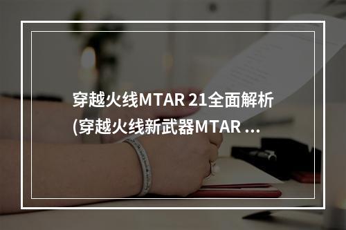 穿越火线MTAR 21全面解析(穿越火线新武器MTAR 21如何使用)