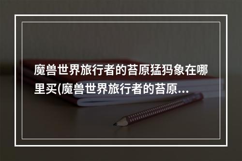 魔兽世界旅行者的苔原猛犸象在哪里买(魔兽世界旅行者的苔原猛犸象在哪买 )