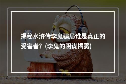 揭秘水浒传李鬼骗局谁是真正的受害者？(李鬼的阴谋揭露)