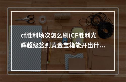 cf胜利场次怎么刷(CF胜利光辉超级签到黄金宝箱能开出什么 黄金宝箱内容)