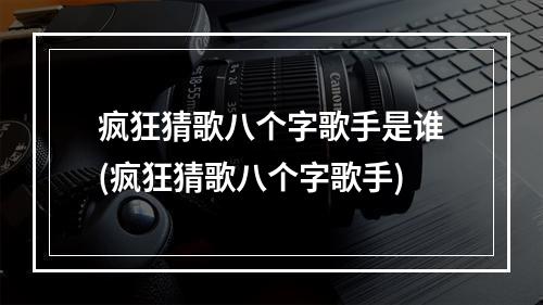 疯狂猜歌八个字歌手是谁(疯狂猜歌八个字歌手)