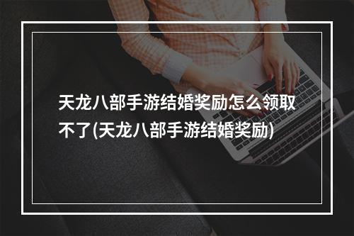 天龙八部手游结婚奖励怎么领取不了(天龙八部手游结婚奖励)