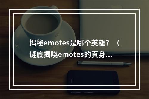 揭秘emotes是哪个英雄？（谜底揭晓emotes的真身）