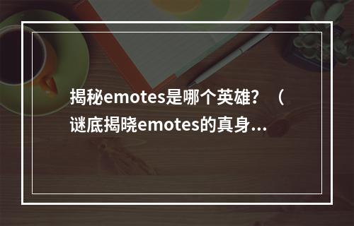 揭秘emotes是哪个英雄？（谜底揭晓emotes的真身）