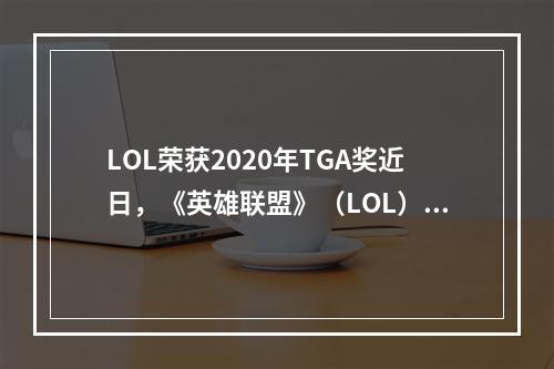 LOL荣获2020年TGA奖近日，《英雄联盟》（LOL）凭借其卓越表现在2020年TGA（The Game Awards）上获得了5项大奖，包括“年度游戏”、“