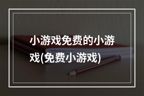 小游戏免费的小游戏(免费小游戏)