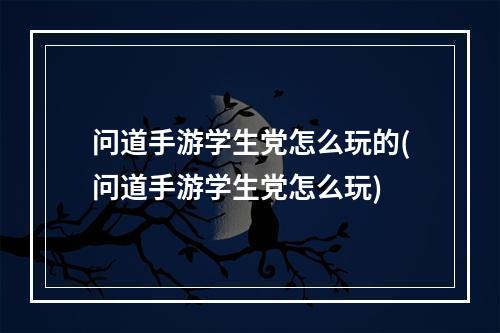 问道手游学生党怎么玩的(问道手游学生党怎么玩)