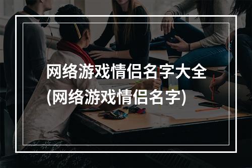 网络游戏情侣名字大全(网络游戏情侣名字)