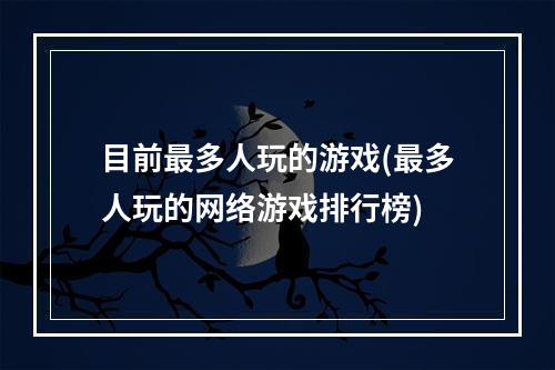 目前最多人玩的游戏(最多人玩的网络游戏排行榜)