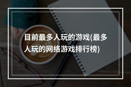 目前最多人玩的游戏(最多人玩的网络游戏排行榜)