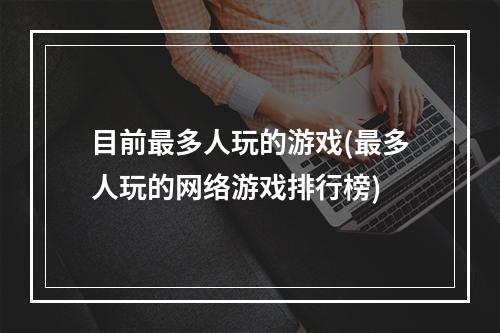 目前最多人玩的游戏(最多人玩的网络游戏排行榜)