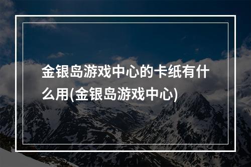 金银岛游戏中心的卡纸有什么用(金银岛游戏中心)