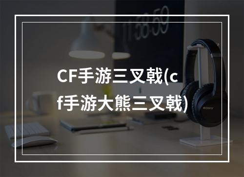 CF手游三叉戟(cf手游大熊三叉戟)