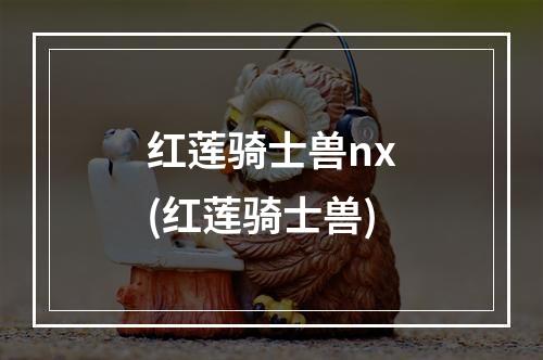 红莲骑士兽nx(红莲骑士兽)