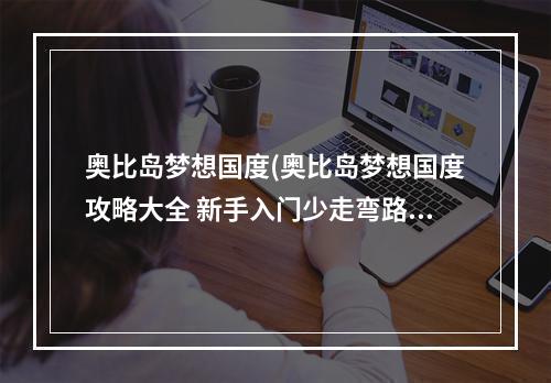 奥比岛梦想国度(奥比岛梦想国度攻略大全 新手入门少走弯路 奥比岛梦想国 )