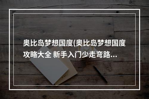 奥比岛梦想国度(奥比岛梦想国度攻略大全 新手入门少走弯路 奥比岛梦想国 )