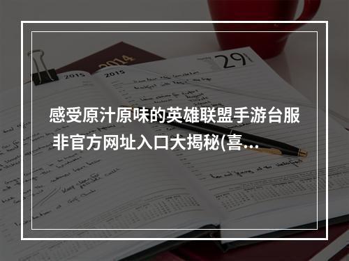 感受原汁原味的英雄联盟手游台服 非官方网址入口大揭秘(喜提福利)