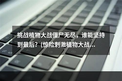 挑战植物大战僵尸无尽，谁能坚持到最后？(惊险刺激植物大战僵尸无尽模式)