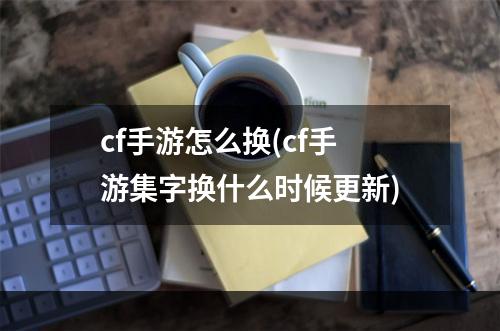 cf手游怎么换(cf手游集字换什么时候更新)