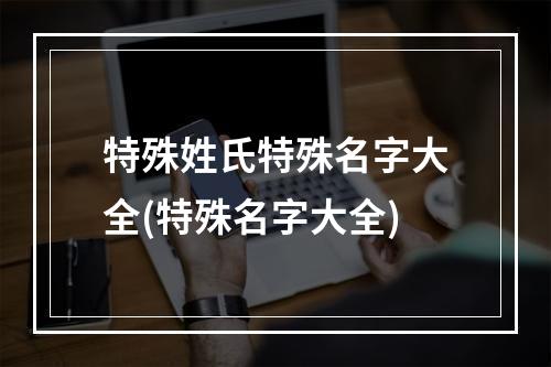 特殊姓氏特殊名字大全(特殊名字大全)