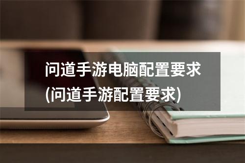 问道手游电脑配置要求(问道手游配置要求)