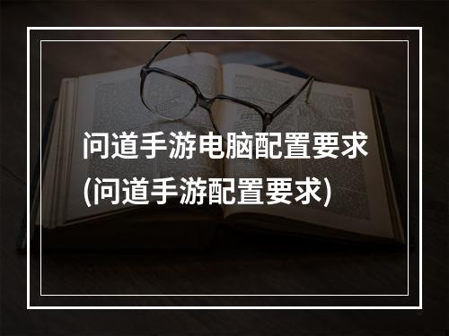 问道手游电脑配置要求(问道手游配置要求)