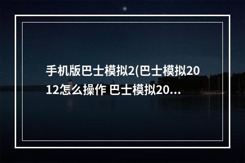 手机版巴士模拟2(巴士模拟2012怎么操作 巴士模拟2012新手攻略)