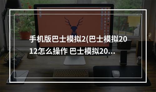 手机版巴士模拟2(巴士模拟2012怎么操作 巴士模拟2012新手攻略)