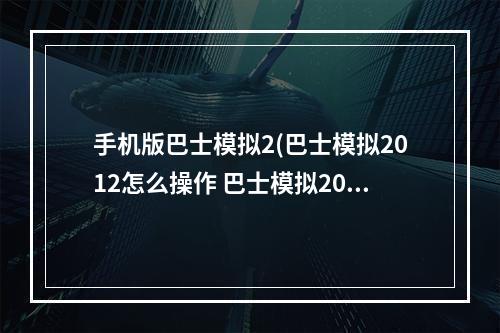 手机版巴士模拟2(巴士模拟2012怎么操作 巴士模拟2012新手攻略)