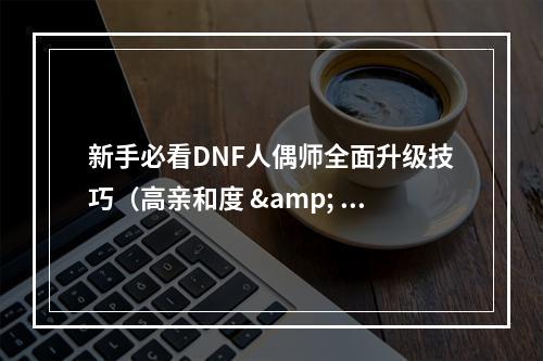 新手必看DNF人偶师全面升级技巧（高亲和度 & 优秀装备）