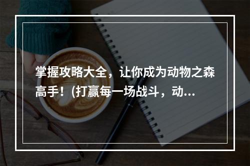 掌握攻略大全，让你成为动物之森高手！(打赢每一场战斗，动物之森攻略告诉你如何做到！)