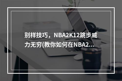 别样技巧，NBA2K12跳步威力无穷(教你如何在NBA2K12中顺利使用跳步技巧)