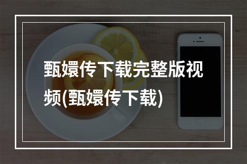 甄嬛传下载完整版视频(甄嬛传下载)