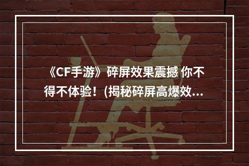 《CF手游》碎屏效果震撼 你不得不体验！(揭秘碎屏高爆效果)(惨烈的战争场面，碎屏高爆让你身临其境！(全面了解CF手游碎屏效果))