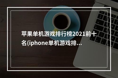 苹果单机游戏排行榜2021前十名(iphone单机游戏排行榜)