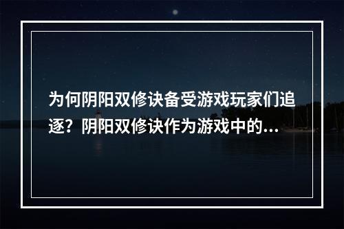 为何阴阳双修诀备受游戏玩家们追逐？阴阳双修诀作为游戏中的一条重要技能秘籍，备受玩家们的喜爱和追逐。这条神秘的修真双修法诀，集合了阴阳之力，有着强大的战斗能力。对