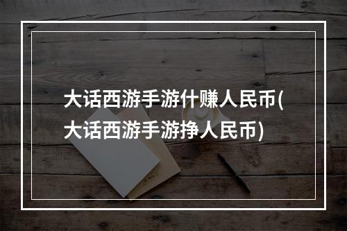 大话西游手游什赚人民币(大话西游手游挣人民币)