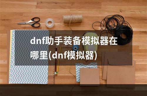 dnf助手装备模拟器在哪里(dnf模拟器)