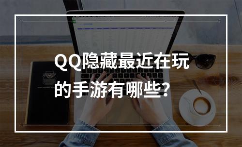 QQ隐藏最近在玩的手游有哪些？