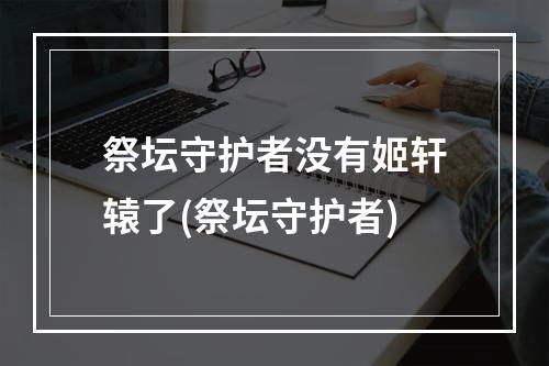 祭坛守护者没有姬轩辕了(祭坛守护者)