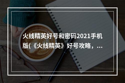 火线精英好号和密码2021手机版(《火线精英》好号攻略，好号获取器 好号密码获取器最新)