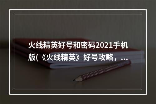 火线精英好号和密码2021手机版(《火线精英》好号攻略，好号获取器 好号密码获取器最新)