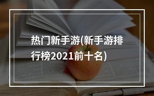 热门新手游(新手游排行榜2021前十名)