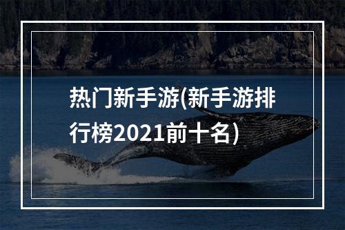 热门新手游(新手游排行榜2021前十名)