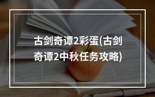 古剑奇谭2彩蛋(古剑奇谭2中秋任务攻略)