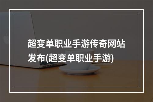 超变单职业手游传奇网站发布(超变单职业手游)