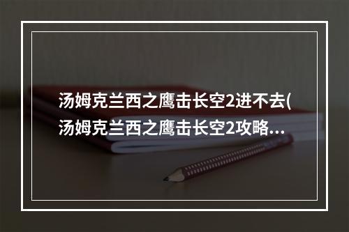 汤姆克兰西之鹰击长空2进不去(汤姆克兰西之鹰击长空2攻略 太空战士2图文攻略)